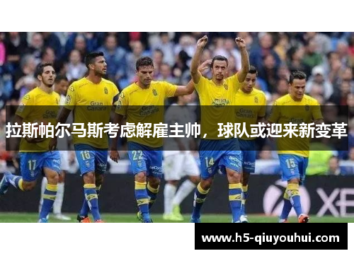 拉斯帕尔马斯考虑解雇主帅，球队或迎来新变革