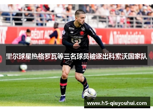 里尔球星热格罗瓦等三名球员被逐出科索沃国家队