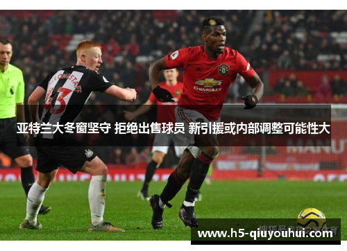 亚特兰大冬窗坚守 拒绝出售球员 新引援或内部调整可能性大